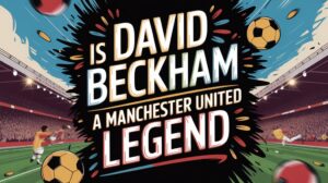 beckham s manchester united legacy