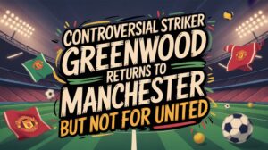 Controversial Striker Greenwood Returns to Manchester – But&hellip;