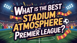 premier league stadium atmosphere